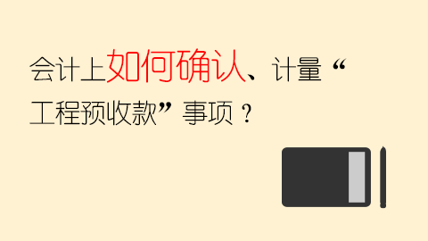 会计上如何确认、计量“工程预收款”事项？ 