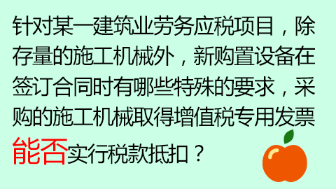 针对某一建筑业劳务应税项目，除存量的施工机械外，新购置设备在签订合同时有哪些特殊的要求，采购的施工机械取得增值税专用发票能否实行税款抵扣？ 